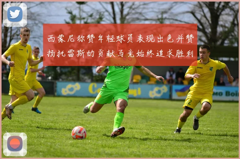 西蒙尼称赞年轻球员表现出色并赞扬托雷斯的贡献马竞始终追求胜利