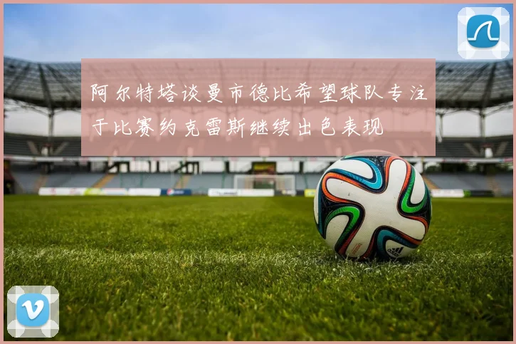 阿尔特塔谈曼市德比希望球队专注于比赛约克雷斯继续出色表现