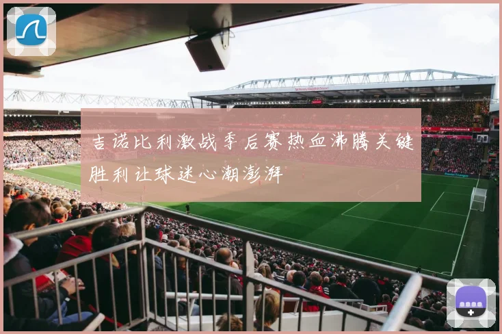吉诺比利激战季后赛热血沸腾关键胜利让球迷心潮澎湃