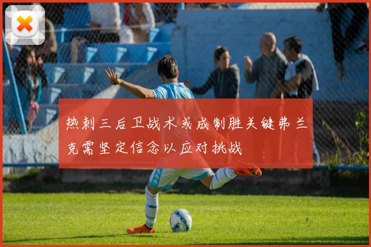 热刺三后卫战术或成制胜关键弗兰克需坚定信念以应对挑战