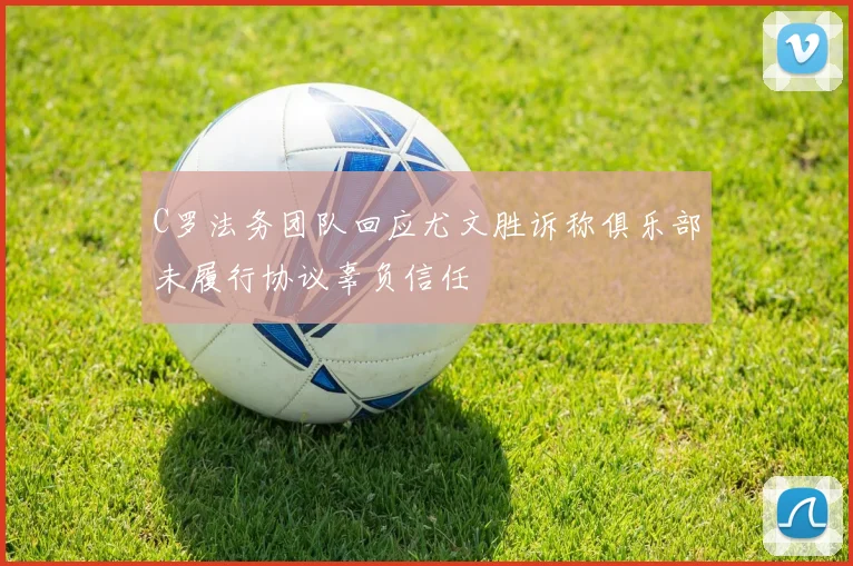 C罗法务团队回应尤文胜诉称俱乐部未履行协议辜负信任