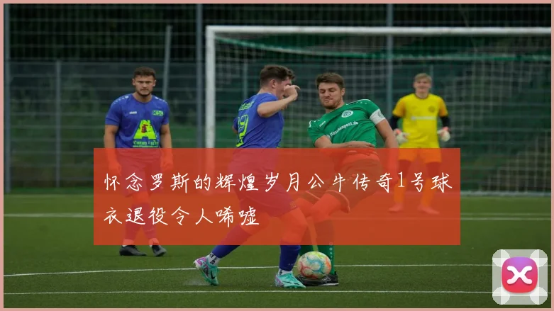 怀念罗斯的辉煌岁月公牛传奇1号球衣退役令人唏嘘