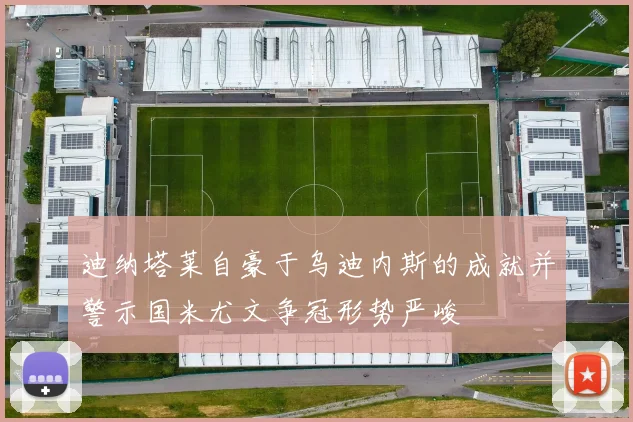 迪纳塔莱自豪于乌迪内斯的成就并警示国米尤文争冠形势严峻