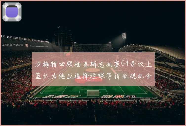 沙梅特回顾福克斯总决赛G4争议上篮认为他应选择运球等待犯规机会