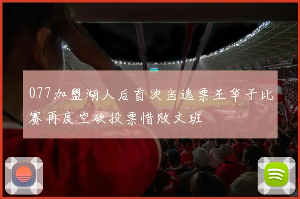 077加盟湖人后首次当选票王华子比赛再度空砍投票惜败文班
