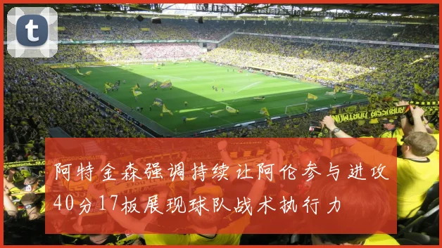 阿特金森强调持续让阿伦参与进攻40分17板展现球队战术执行力
