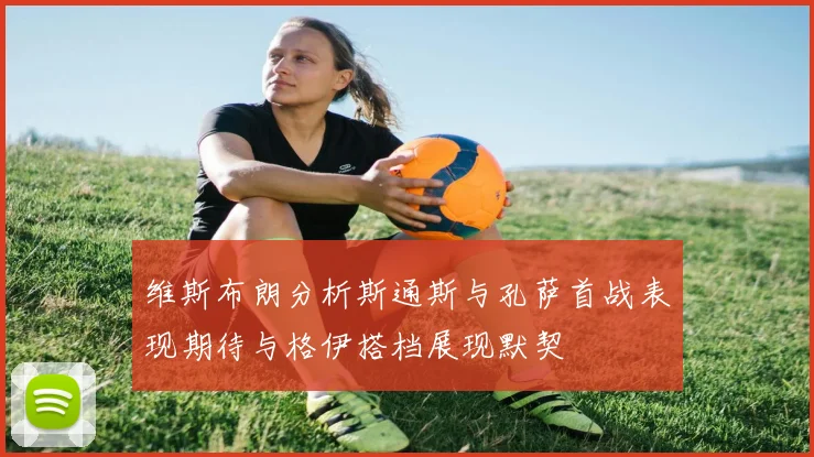 维斯布朗分析斯通斯与孔萨首战表现期待与格伊搭档展现默契