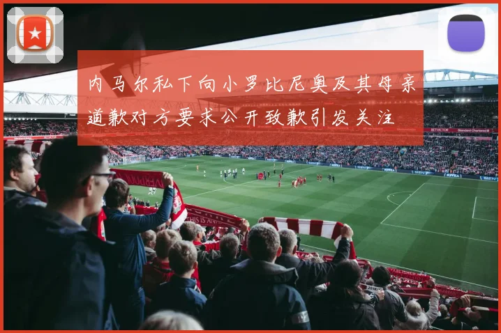 内马尔私下向小罗比尼奥及其母亲道歉对方要求公开致歉引发关注