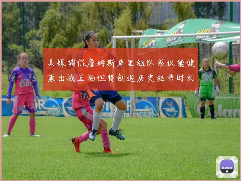 美媒调侃詹姆斯库里组队或仅能健康出战五场但将创造历史经典时刻