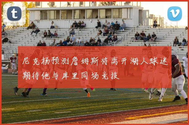 尼克杨预测詹姆斯将离开湖人球迷期待他与库里同场竞技