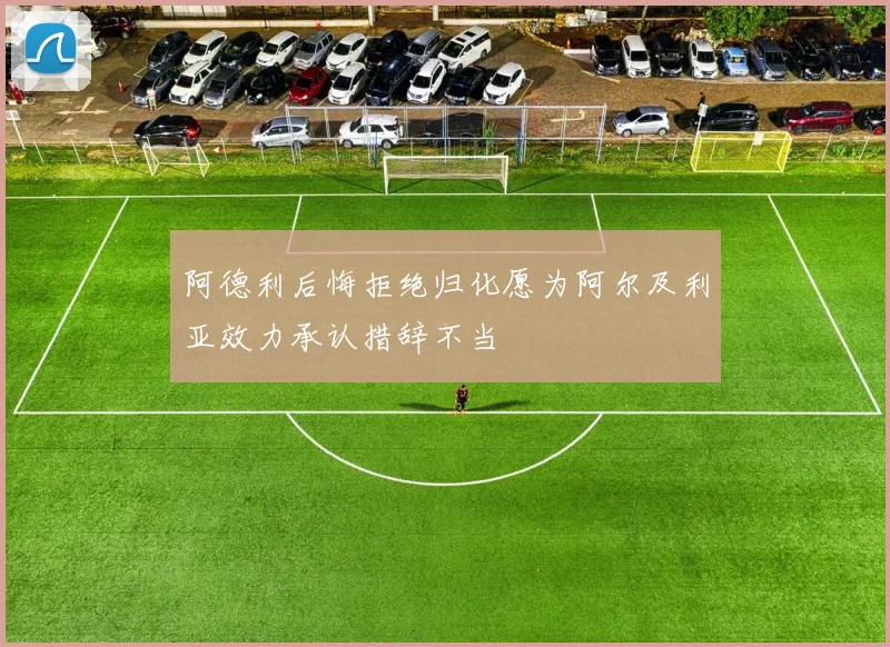 阿德利后悔拒绝归化愿为阿尔及利亚效力承认措辞不当