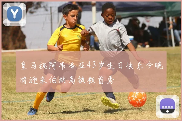 皇马祝阿韦洛亚43岁生日快乐今晚将迎来伯纳乌执教首秀