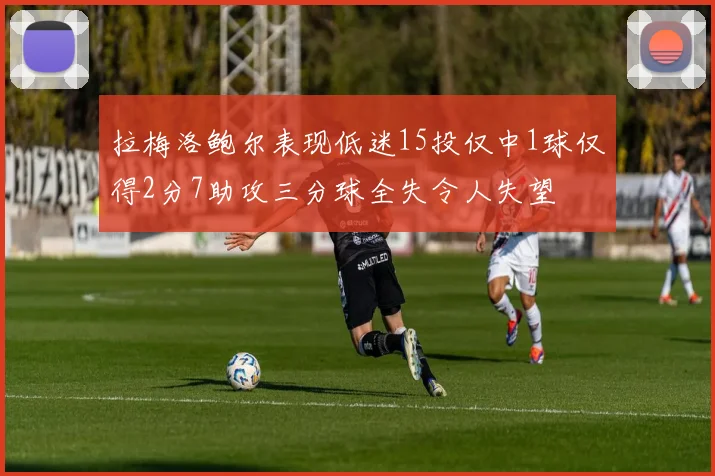 拉梅洛鲍尔表现低迷15投仅中1球仅得2分7助攻三分球全失令人失望