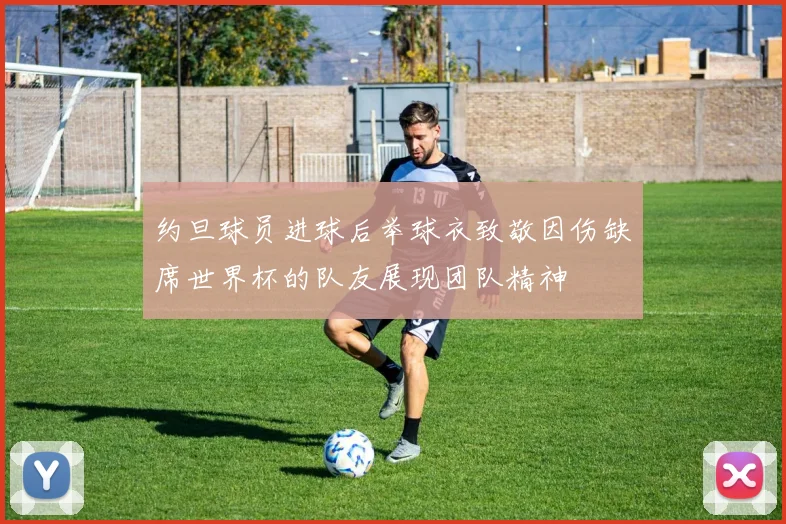 约旦球员进球后举球衣致敬因伤缺席世界杯的队友展现团队精神