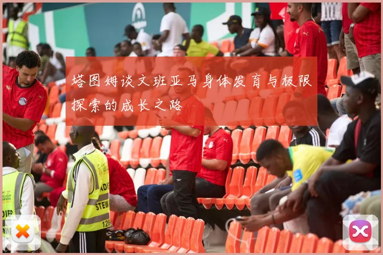 塔图姆谈文班亚马身体发育与极限探索的成长之路