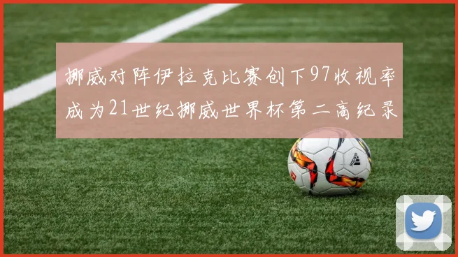 挪威对阵伊拉克比赛创下97收视率成为21世纪挪威世界杯第二高纪录