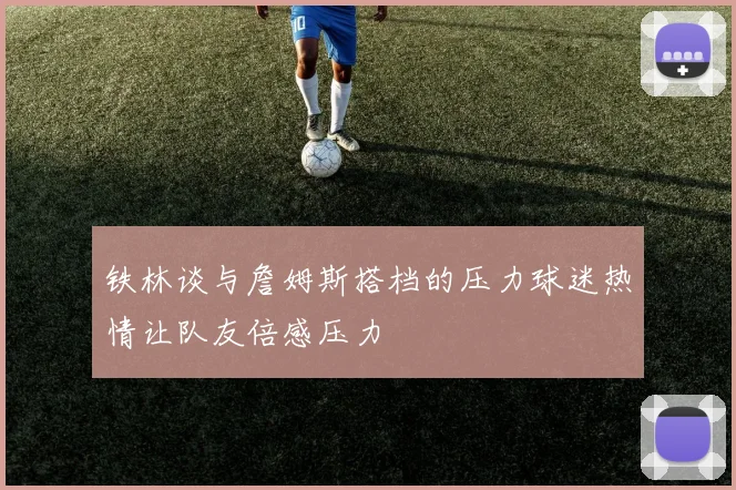 铁林谈与詹姆斯搭档的压力球迷热情让队友倍感压力