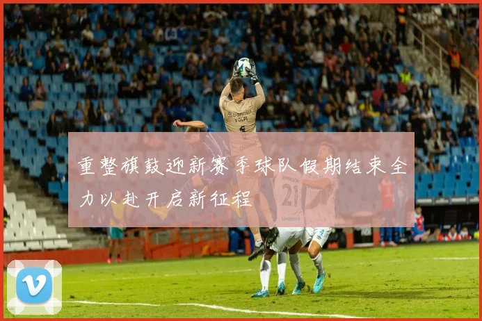 重整旗鼓迎新赛季球队假期结束全力以赴开启新征程