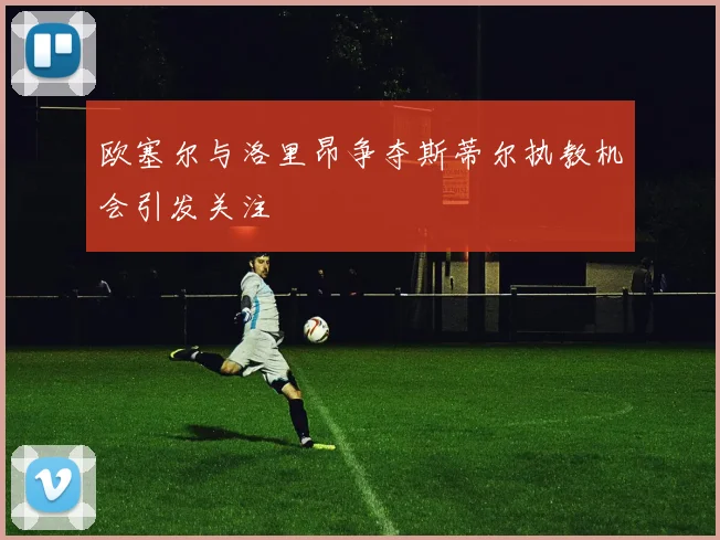 欧塞尔与洛里昂争夺斯蒂尔执教机会引发关注