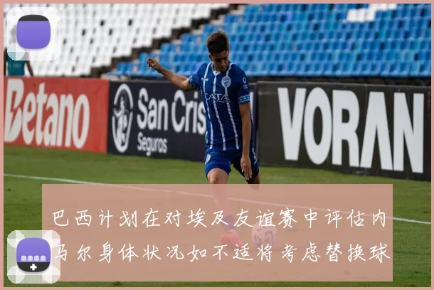 巴西计划在对埃及友谊赛中评估内马尔身体状况如不适将考虑替换球员