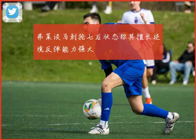 弗莱谈马刺抢七后状态称其擅长逆境反弹能力强大