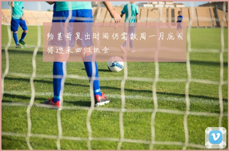 约基奇复出时间仍需数周一月底或将迎来回归机会