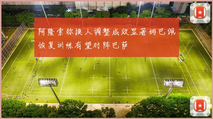 阿隆索称换人调整成效显著姆巴佩恢复训练有望对阵巴萨