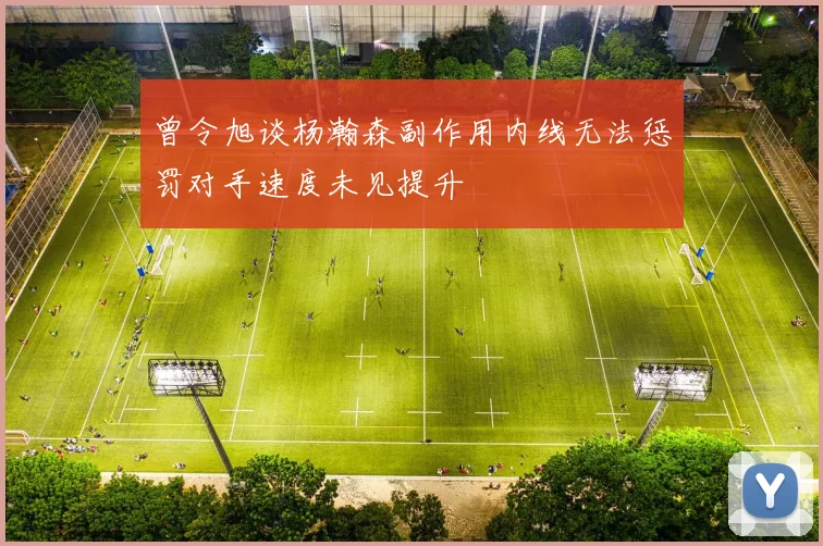 曾令旭谈杨瀚森副作用内线无法惩罚对手速度未见提升