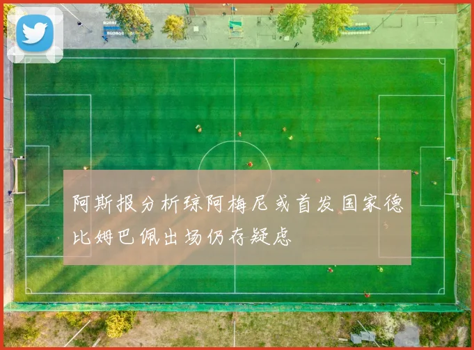 阿斯报分析琼阿梅尼或首发国家德比姆巴佩出场仍存疑虑