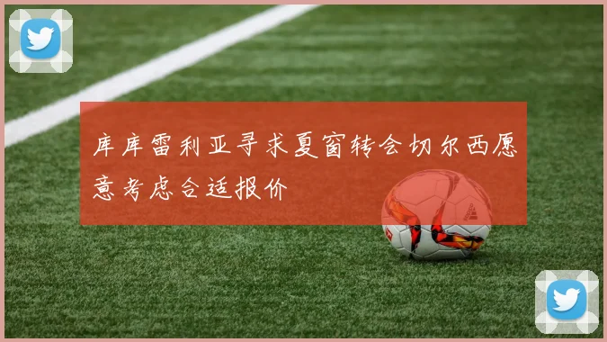 库库雷利亚寻求夏窗转会切尔西愿意考虑合适报价