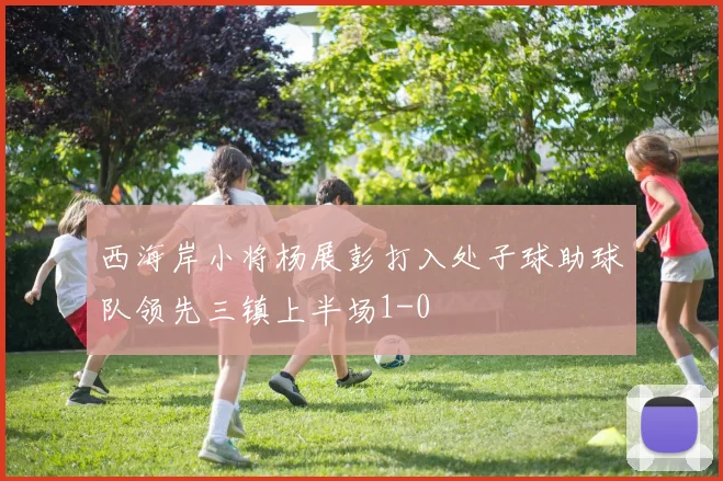 西海岸小将杨展彭打入处子球助球队领先三镇上半场1-0