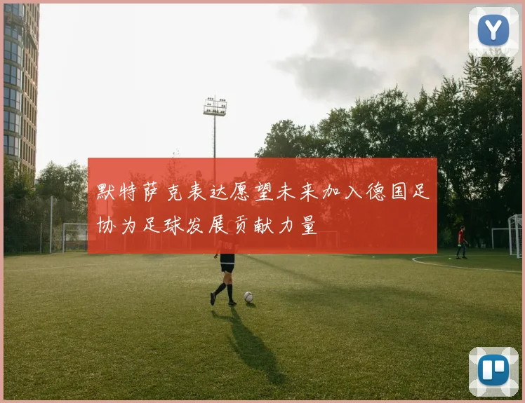 默特萨克表达愿望未来加入德国足协为足球发展贡献力量